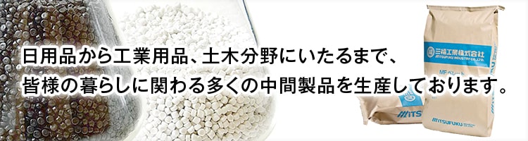 日用品から工業用品、土木分野にいたるまで、皆様の暮らしに関わる多くの中間製品を生産しております。